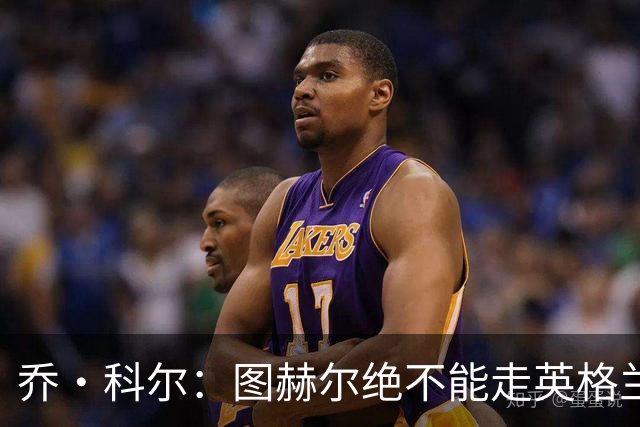乔·科尔：图赫尔绝不能走英格兰的老路，强行把大牌球星塞入首发