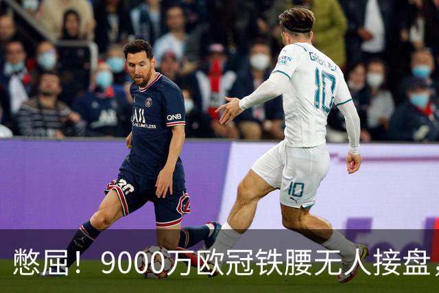 憋屈！9000万欧冠铁腰无人接盘，曼联25万周薪都嫌贵反差太刺眼