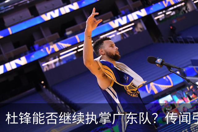 杜锋能否继续执掌广东队？传闻引发球迷期待与担忧
