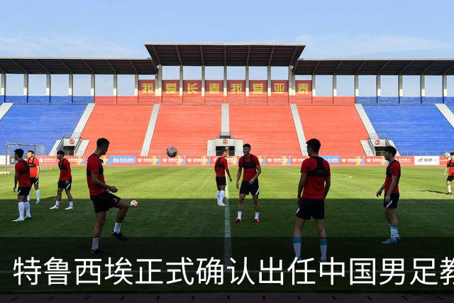 特鲁西埃正式确认出任中国男足教练组组长 邵佳一亲自邀请他助力国家队