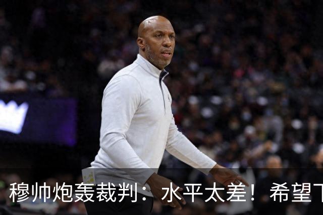 穆帅炮轰裁判：水平太差！希望下一场能分到好裁判