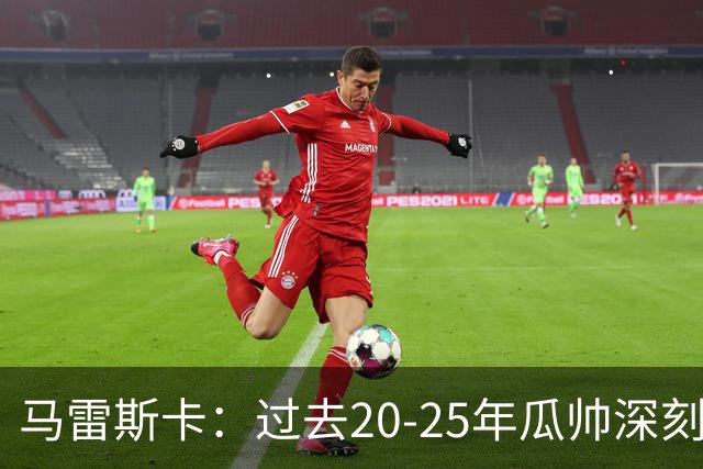 马雷斯卡：过去20-25年瓜帅深刻改变了现代足球，没人能与他比肩